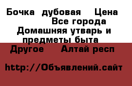 Бочка  дубовая  › Цена ­ 4 600 - Все города Домашняя утварь и предметы быта » Другое   . Алтай респ.